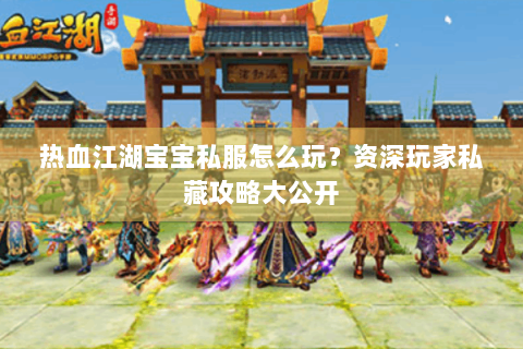 热血江湖宝宝私服怎么玩？资深玩家私藏攻略大公开