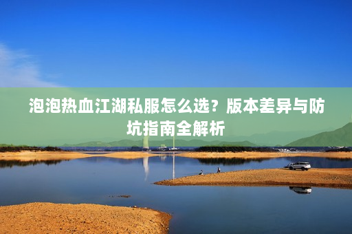 泡泡热血江湖私服怎么选？版本差异与防坑指南全解析