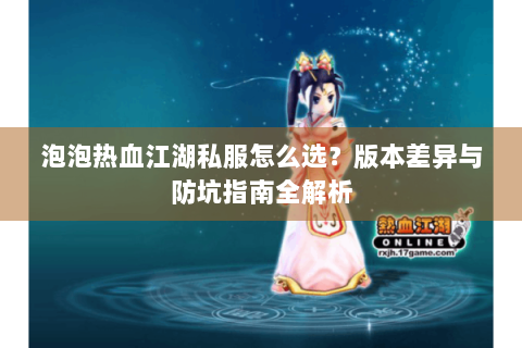 泡泡热血江湖私服怎么选？版本差异与防坑指南全解析