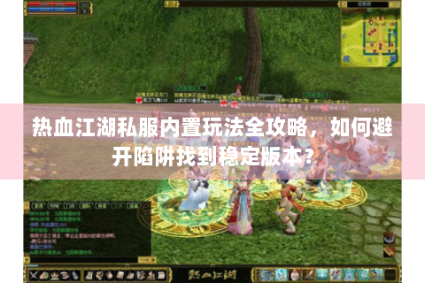 热血江湖私服内置玩法全攻略，如何避开陷阱找到稳定版本？