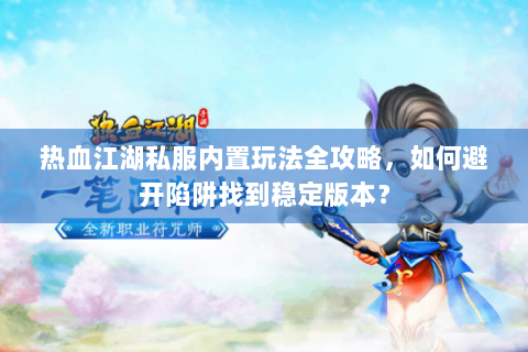 热血江湖私服内置玩法全攻略，如何避开陷阱找到稳定版本？