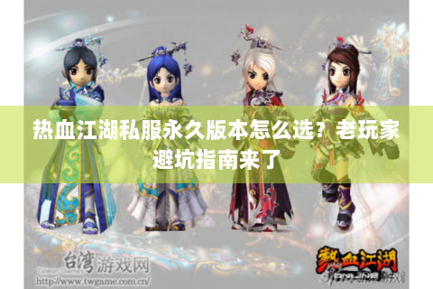 热血江湖私服永久版本怎么选？老玩家避坑指南来了