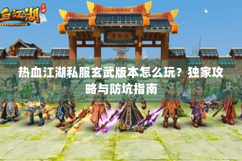 热血江湖私服玄武版本怎么玩？独家攻略与防坑指南