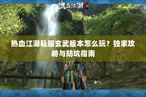 热血江湖私服玄武版本怎么玩？独家攻略与防坑指南