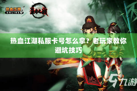 热血江湖私服卡号怎么拿？老玩家教你避坑技巧