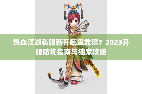 热血江湖私服新开哪里靠谱？2023开服防坑指南与独家攻略