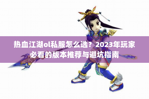 热血江湖ol私服怎么选？2023年玩家必看的版本推荐与避坑指南