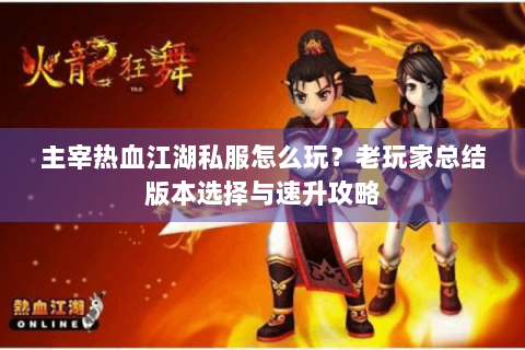 主宰热血江湖私服怎么玩？老玩家总结版本选择与速升攻略