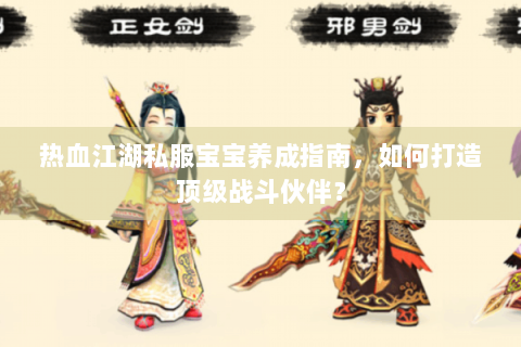 热血江湖私服宝宝养成指南，如何打造顶级战斗伙伴？