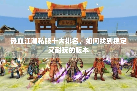 热血江湖私服十大排名，如何找到稳定又耐玩的版本