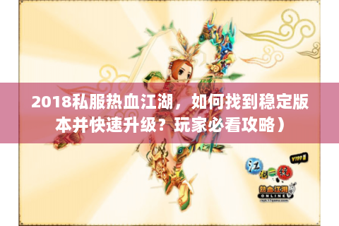 2018私服热血江湖，如何找到稳定版本并快速升级？玩家必看攻略）