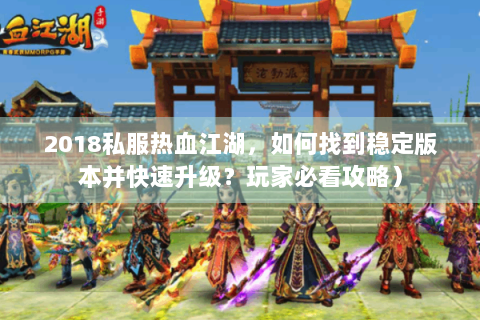 2018私服热血江湖，如何找到稳定版本并快速升级？玩家必看攻略）