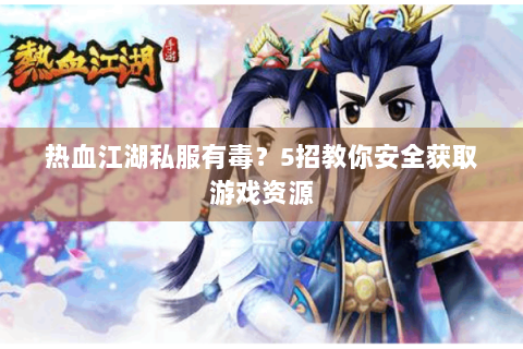 热血江湖私服有毒？5招教你安全获取游戏资源