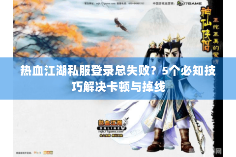 热血江湖私服登录总失败？5个必知技巧解决卡顿与掉线