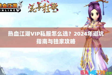 热血江湖VIP私服怎么选？2024年避坑指南与独家攻略