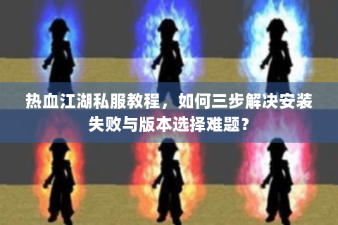 热血江湖私服教程，如何三步解决安装失败与版本选择难题？
