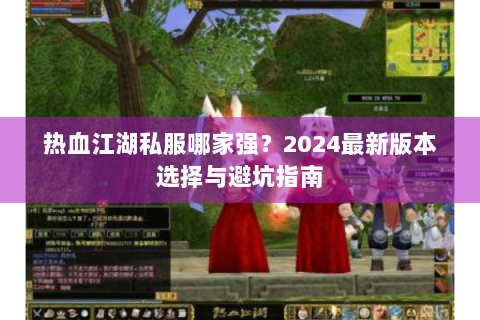 热血江湖私服哪家强？2024最新版本选择与避坑指南