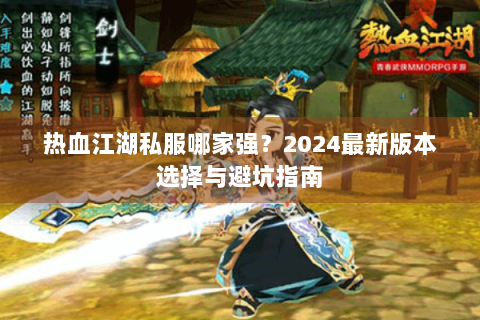 热血江湖私服哪家强？2024最新版本选择与避坑指南