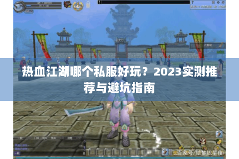 热血江湖哪个私服好玩？2023实测推荐与避坑指南