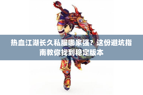 热血江湖长久私服哪家强？这份避坑指南教你找到稳定版本