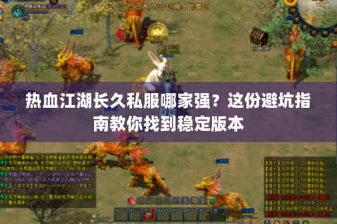 热血江湖长久私服哪家强？这份避坑指南教你找到稳定版本