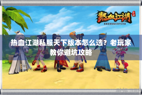 热血江湖私服天下版本怎么选？老玩家教你避坑攻略