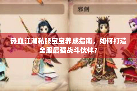 热血江湖私服宝宝养成指南，如何打造全服最强战斗伙伴？