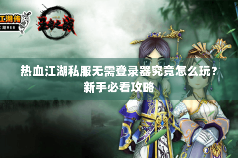 热血江湖私服无需登录器究竟怎么玩？新手必看攻略