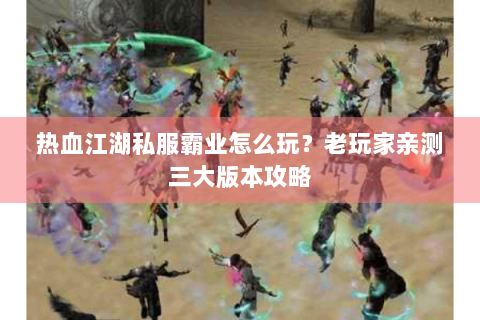 热血江湖私服霸业怎么玩？老玩家亲测三大版本攻略