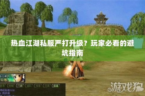 热血江湖私服严打升级？玩家必看的避坑指南
