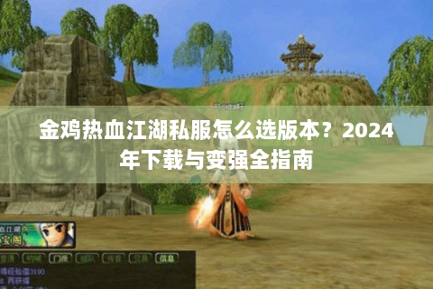 金鸡热血江湖私服怎么选版本？2024年下载与变强全指南