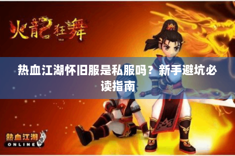 热血江湖怀旧服是私服吗？新手避坑必读指南