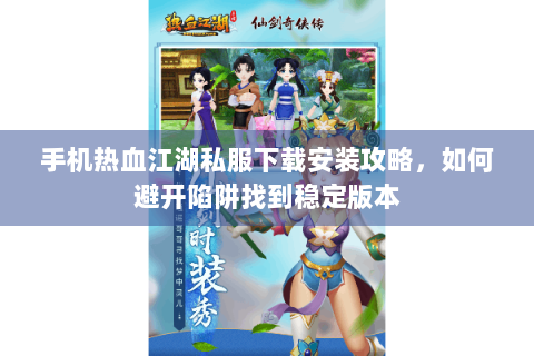 手机热血江湖私服下载安装攻略，如何避开陷阱找到稳定版本