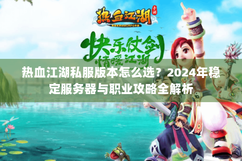 热血江湖私服版本怎么选？2024年稳定服务器与职业攻略全解析