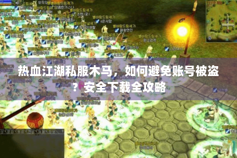热血江湖私服木马，如何避免账号被盗？安全下载全攻略