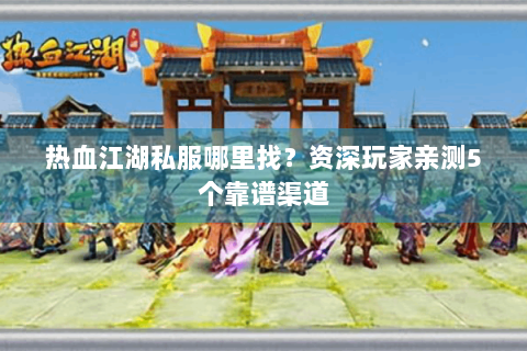 热血江湖私服哪里找？资深玩家亲测5个靠谱渠道
