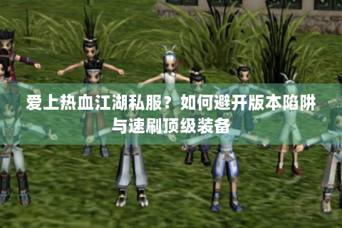 爱上热血江湖私服？如何避开版本陷阱与速刷顶级装备