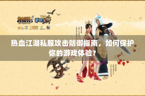 热血江湖私服攻击防御指南，如何保护你的游戏体验？