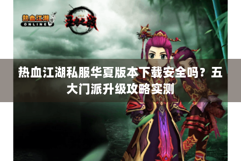 热血江湖私服华夏版本下载安全吗？五大门派升级攻略实测