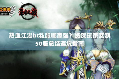 热血江湖bt私服哪家强？资深玩家实测50服总结避坑指南