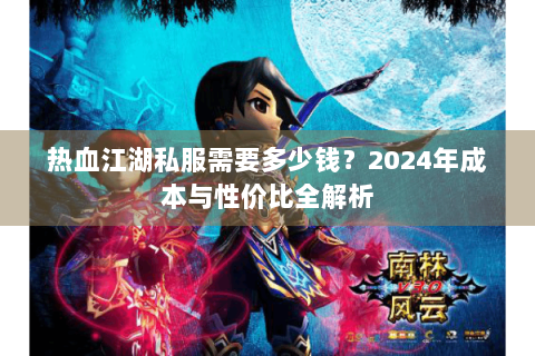 热血江湖私服需要多少钱？2024年成本与性价比全解析