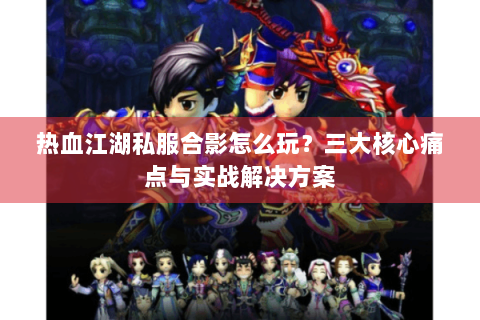 热血江湖私服合影怎么玩？三大核心痛点与实战解决方案