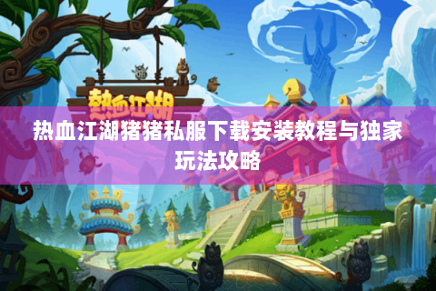热血江湖猪猪私服下载安装教程与独家玩法攻略