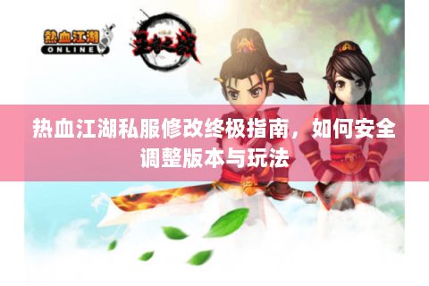 热血江湖私服修改终极指南，如何安全调整版本与玩法