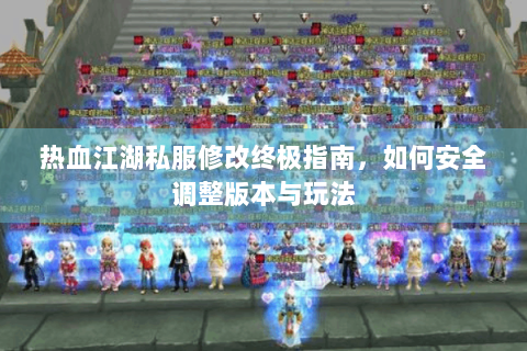 热血江湖私服修改终极指南，如何安全调整版本与玩法
