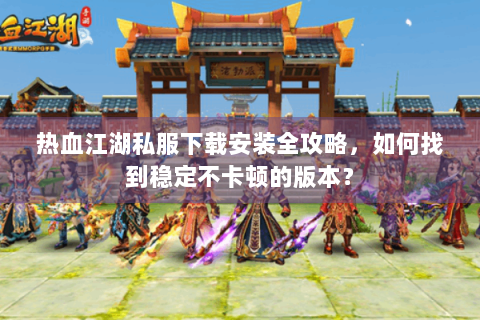 热血江湖私服下载安装全攻略，如何找到稳定不卡顿的版本？