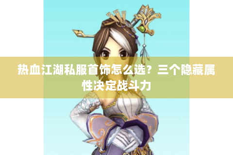 热血江湖私服首饰怎么选？三个隐藏属性决定战斗力