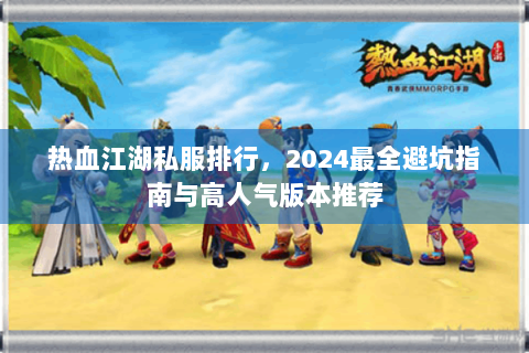 热血江湖私服排行，2024最全避坑指南与高人气版本推荐