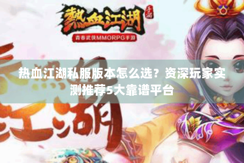 热血江湖私服版本怎么选？资深玩家实测推荐5大靠谱平台