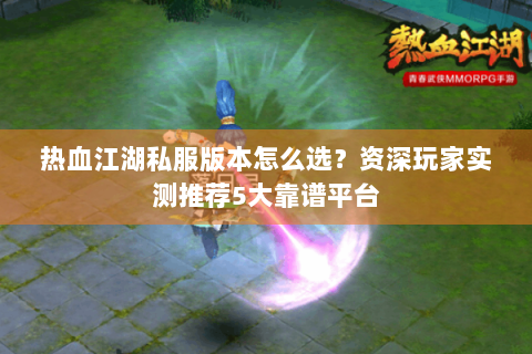 热血江湖私服版本怎么选？资深玩家实测推荐5大靠谱平台